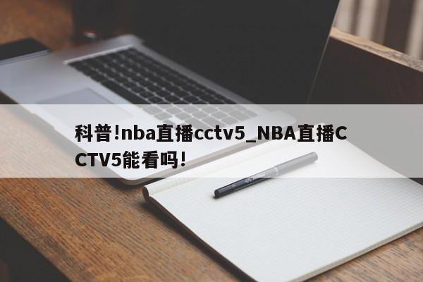科普!nba直播cctv5_NBA直播CCTV5能看吗!