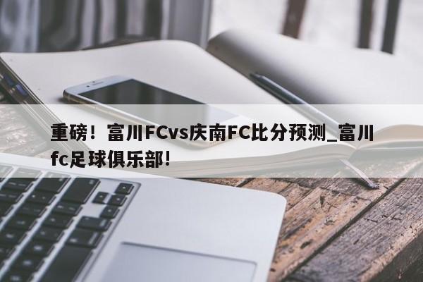 重磅！富川FCvs庆南FC比分预测_富川fc足球俱乐部!